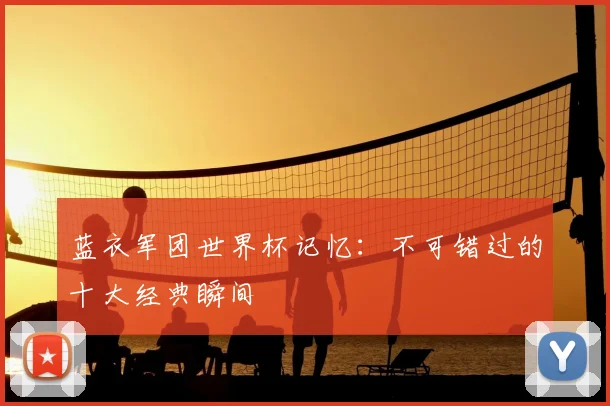 蓝衣军团世界杯记忆：不可错过的十大经典瞬间