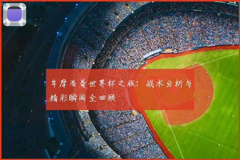 年摩洛哥世界杯之旅：战术分析与精彩瞬间全回顾