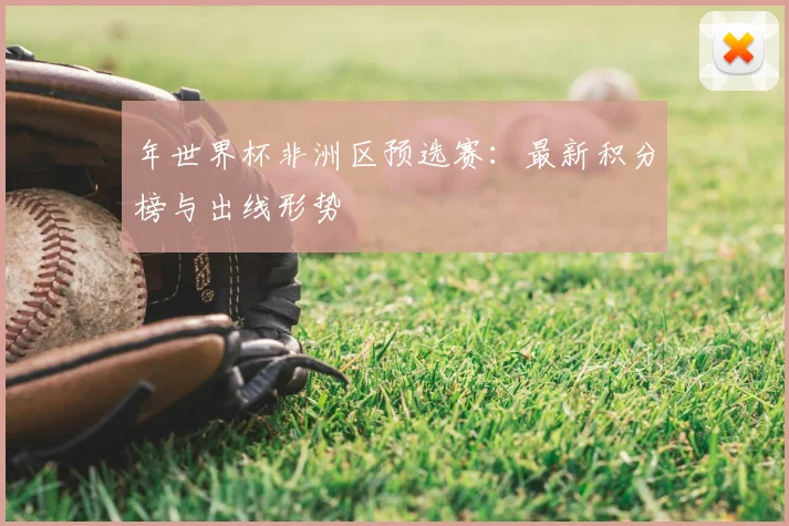 年世界杯非洲区预选赛：最新积分榜与出线形势