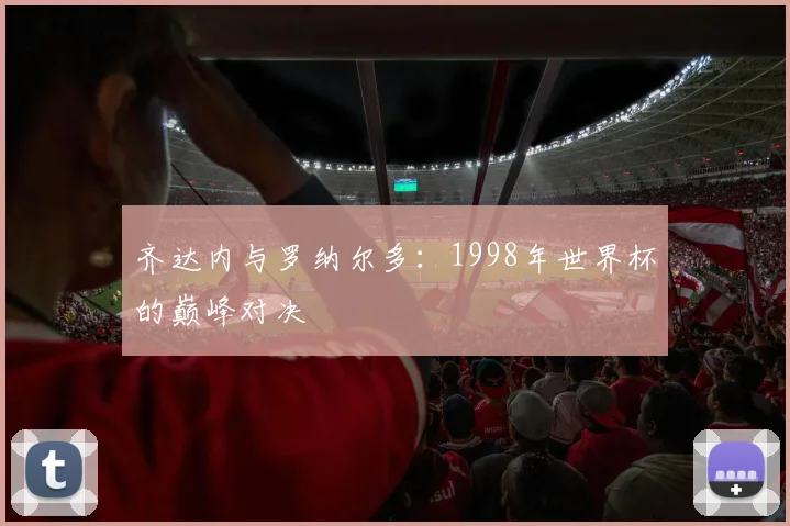 齐达内与罗纳尔多：1998年世界杯的巅峰对决