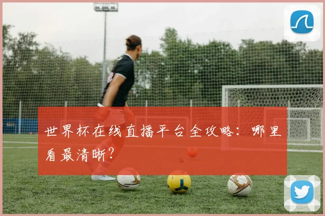 世界杯在线直播平台全攻略：哪里看最清晰？