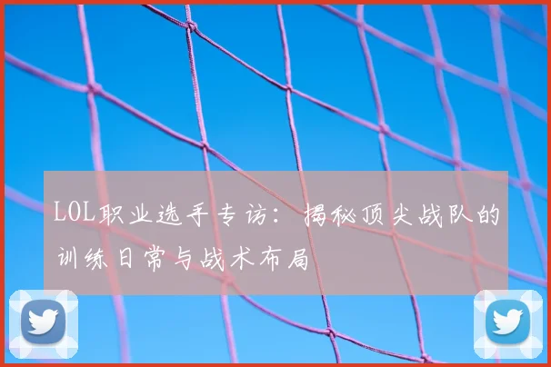 LOL职业选手专访：揭秘顶尖战队的训练日常与战术布局