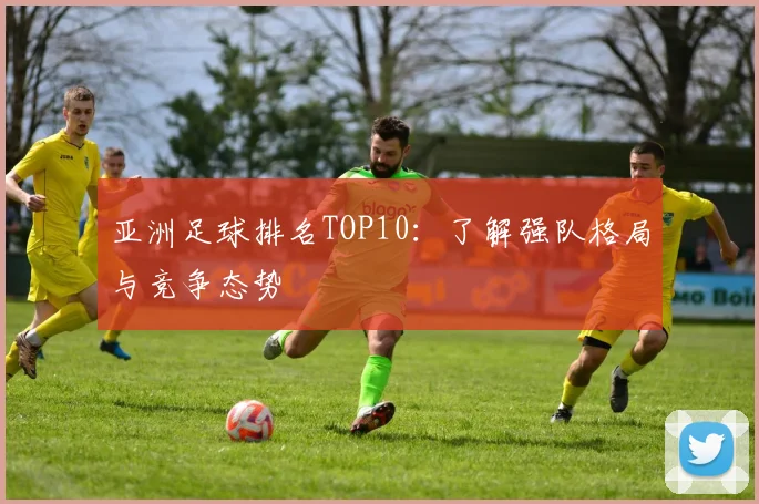 亚洲足球排名TOP10：了解强队格局与竞争态势