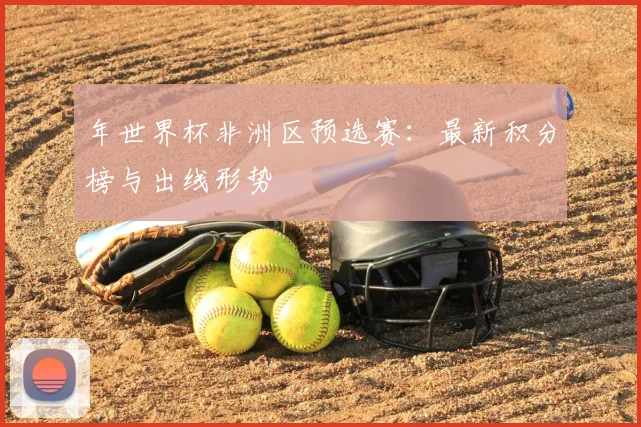 年世界杯非洲区预选赛：最新积分榜与出线形势