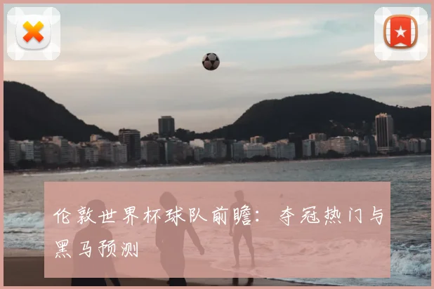 伦敦世界杯球队前瞻：夺冠热门与黑马预测