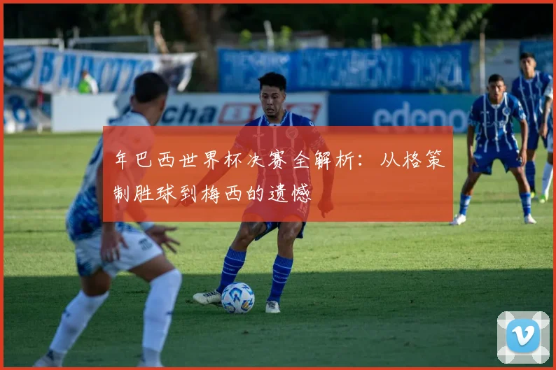 年巴西世界杯决赛全解析：从格策制胜球到梅西的遗憾