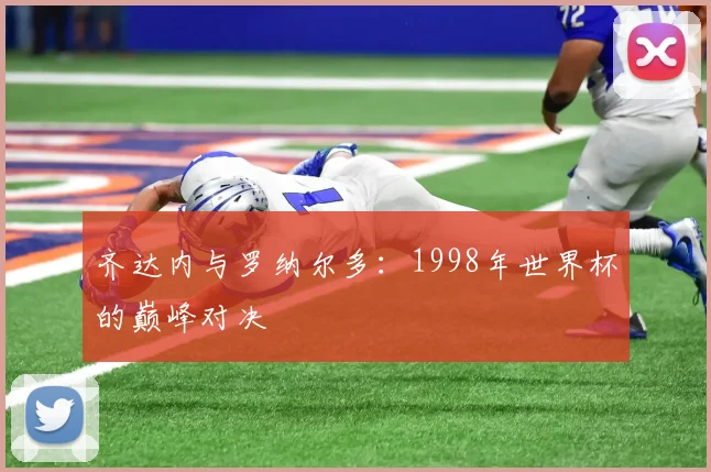 齐达内与罗纳尔多：1998年世界杯的巅峰对决
