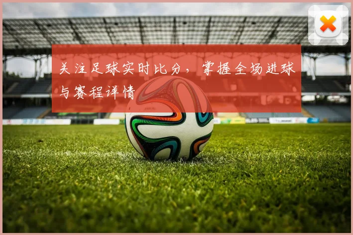 关注足球实时比分，掌握全场进球与赛程详情