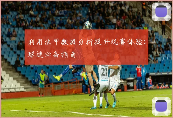 利用法甲数据分析提升观赛体验：球迷必备指南