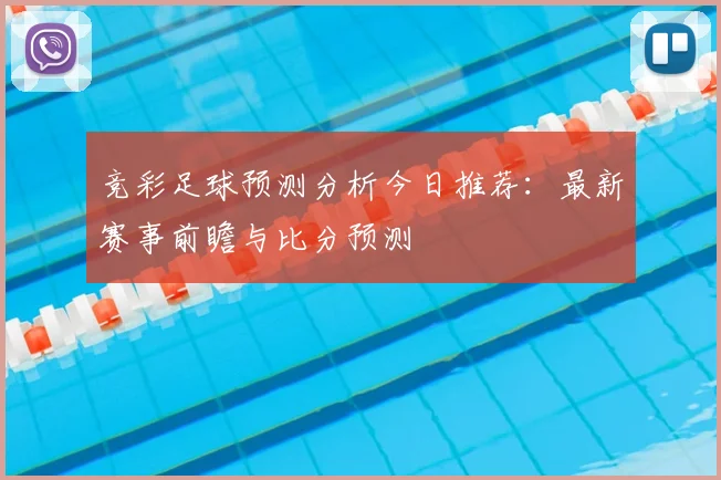 竞彩足球预测分析今日推荐：最新赛事前瞻与比分预测