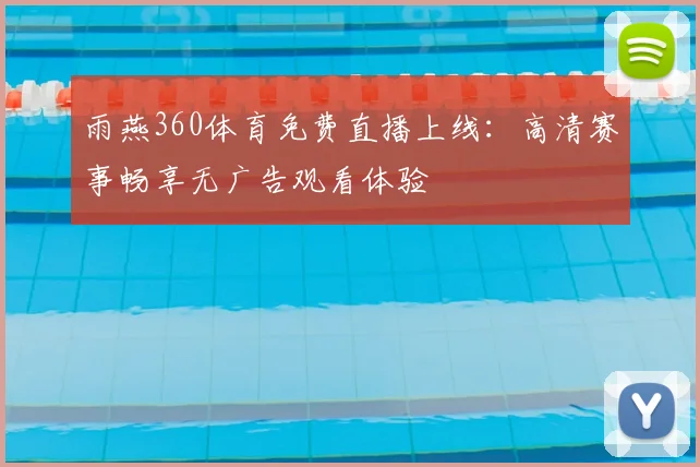 雨燕360体育免费直播上线：高清赛事畅享无广告观看体验