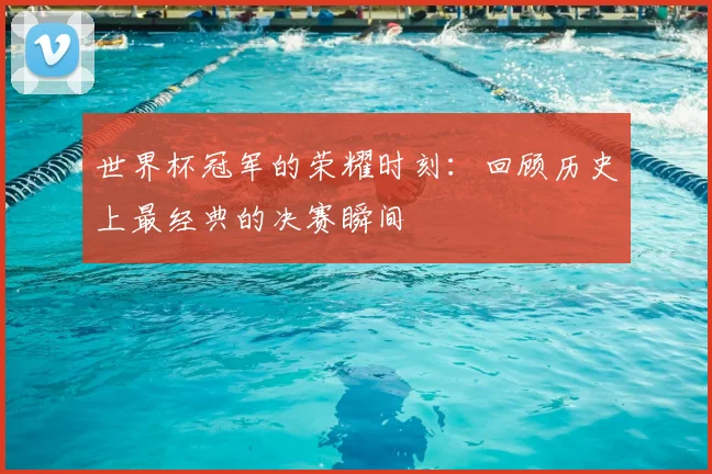 世界杯冠军的荣耀时刻：回顾历史上最经典的决赛瞬间