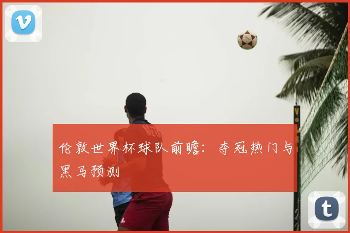 伦敦世界杯球队前瞻：夺冠热门与黑马预测