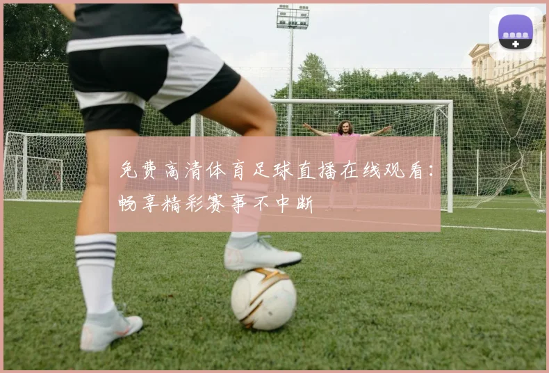 免费高清体育足球直播在线观看：畅享精彩赛事不中断