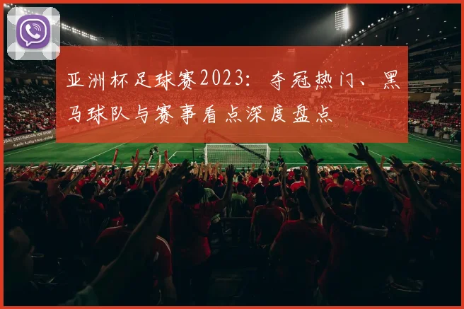 亚洲杯足球赛2023：夺冠热门、黑马球队与赛事看点深度盘点