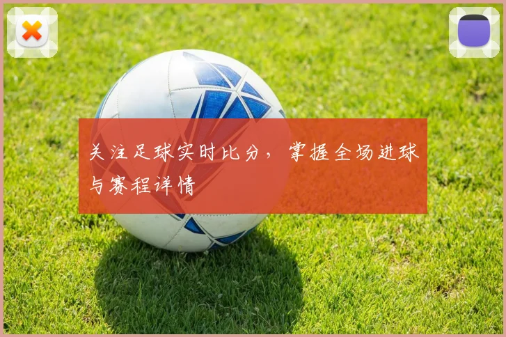 关注足球实时比分，掌握全场进球与赛程详情