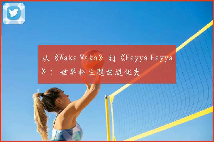 从《Waka Waka》到《Hayya Hayya》：世界杯主题曲进化史