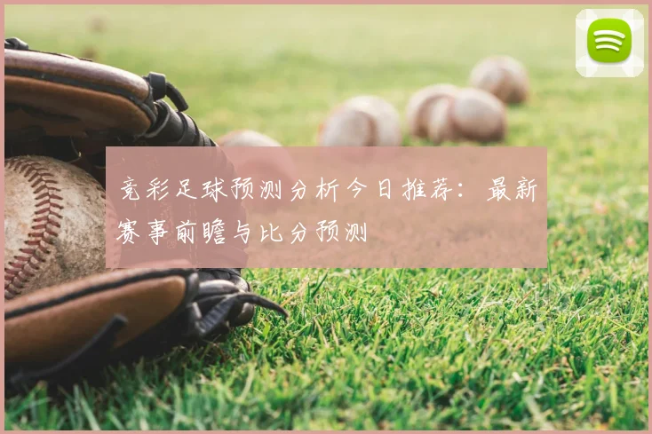 竞彩足球预测分析今日推荐：最新赛事前瞻与比分预测