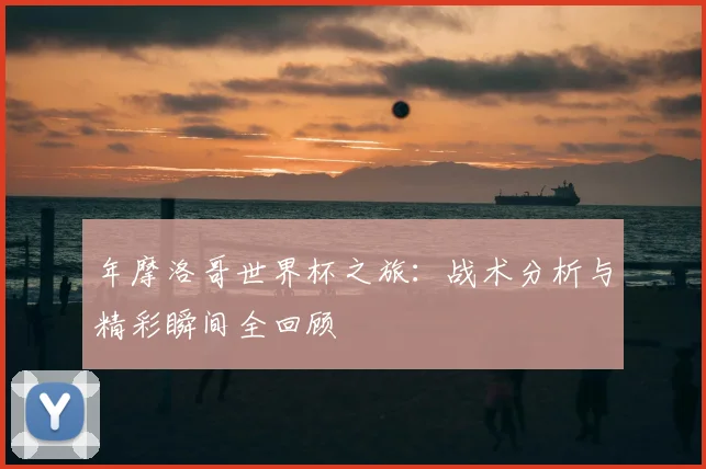 年摩洛哥世界杯之旅：战术分析与精彩瞬间全回顾